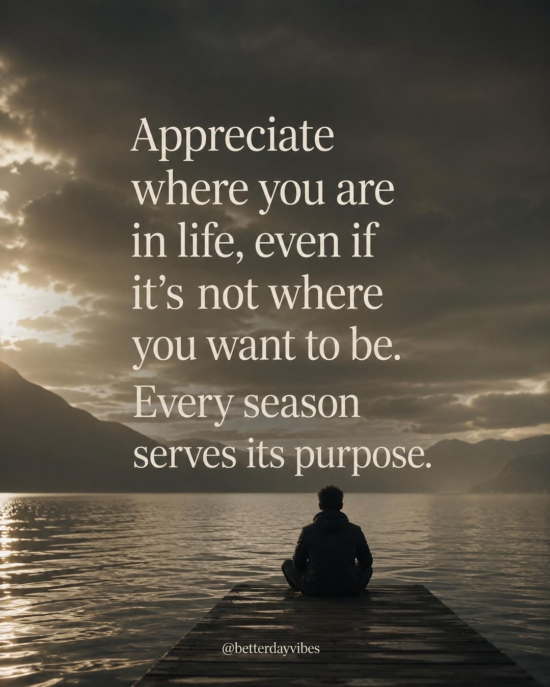 Appreciate where you are in life, even if it’s not where you want to be. Every season serves its purpose
