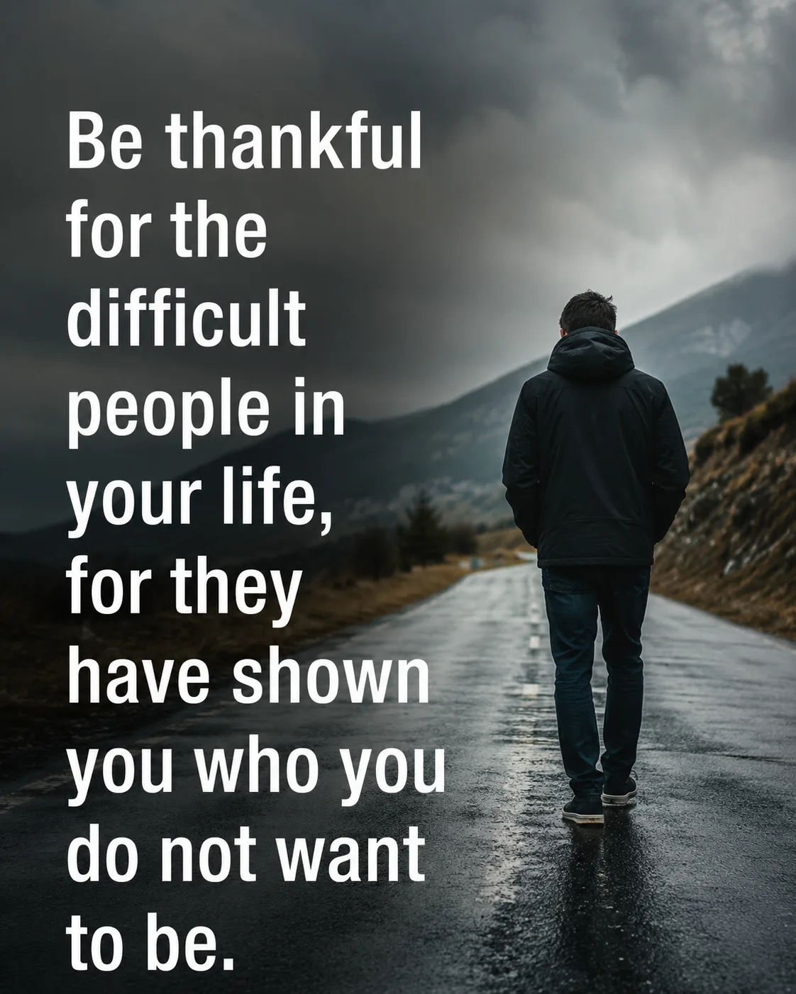 Be thankful for the difficult people in your life, for they have shown you who you do not want to be.
