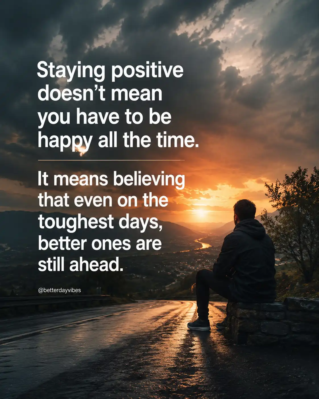 Staying positive doesn't mean you have to be happy all the time. It means believing that even on the toughest days, better ones are still ahead.