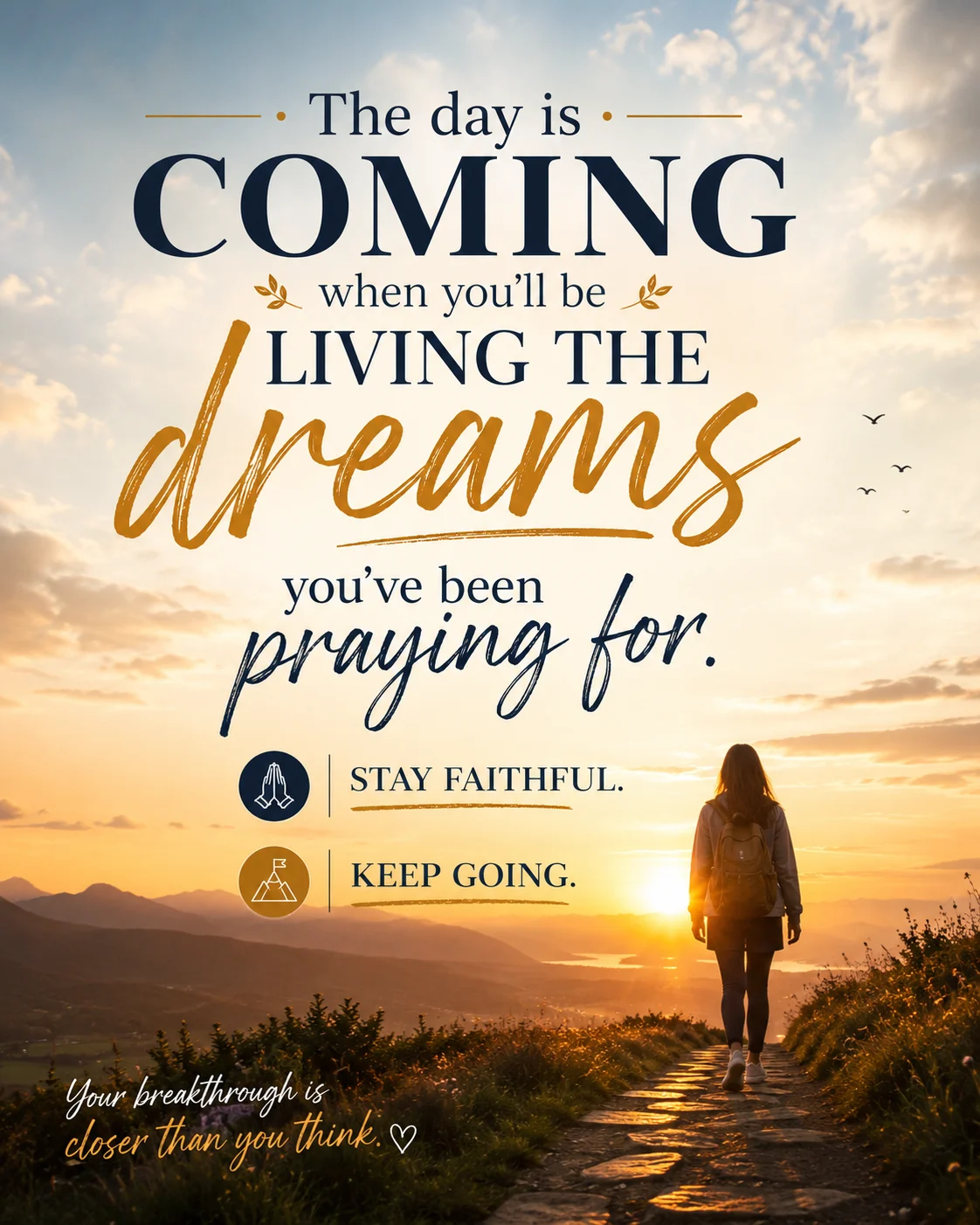 The day is coming when you'll be living the dreams you've been praying for
