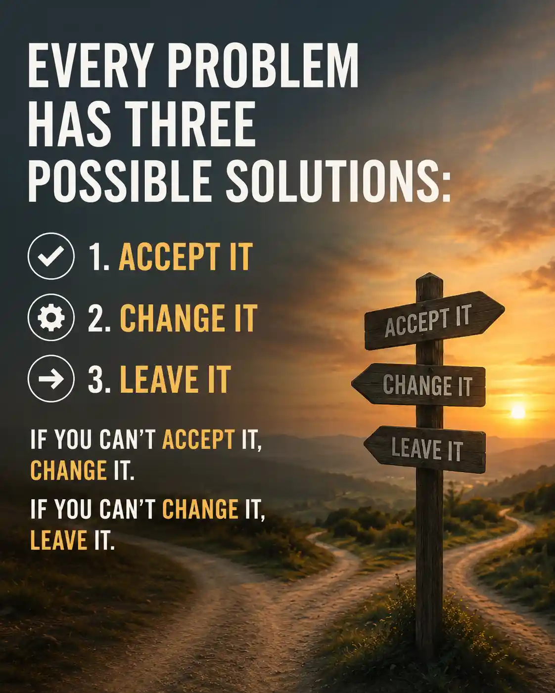 Every problem has three possible solutions accept it, change it, or leave it. If you can't accept it, change it. If you can't change it, leave it