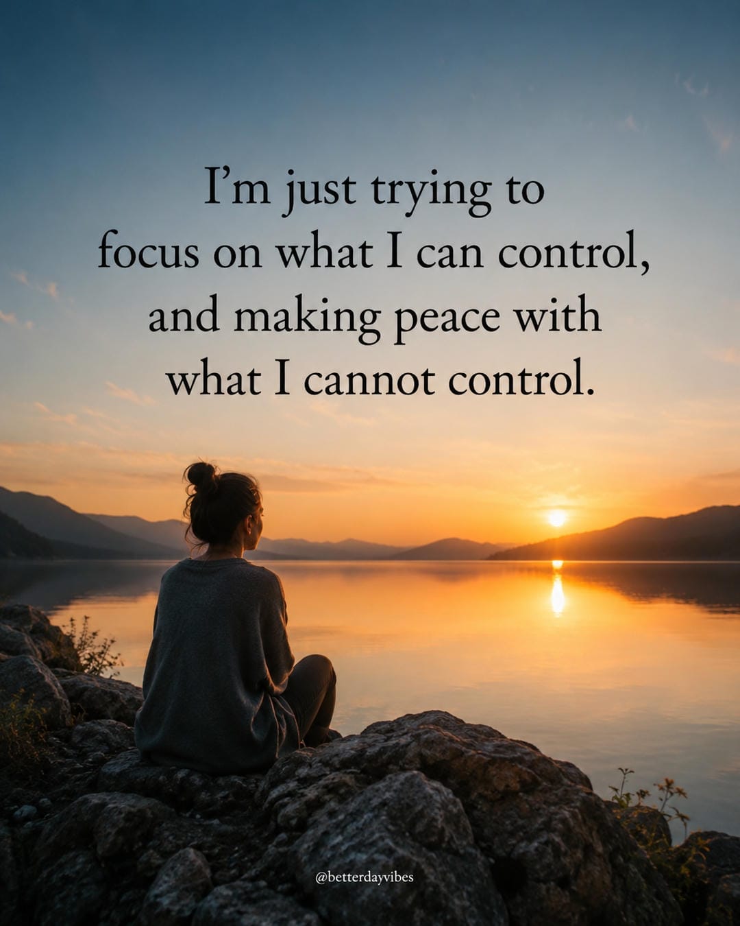 I'm just trying to focus on what I can control, and making peace with what I cannot control
