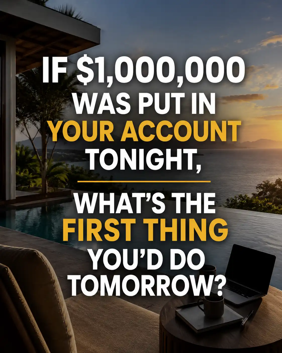 If $1,000,000 was put in your account tonight, what's the first thing you'd do tomorrow?