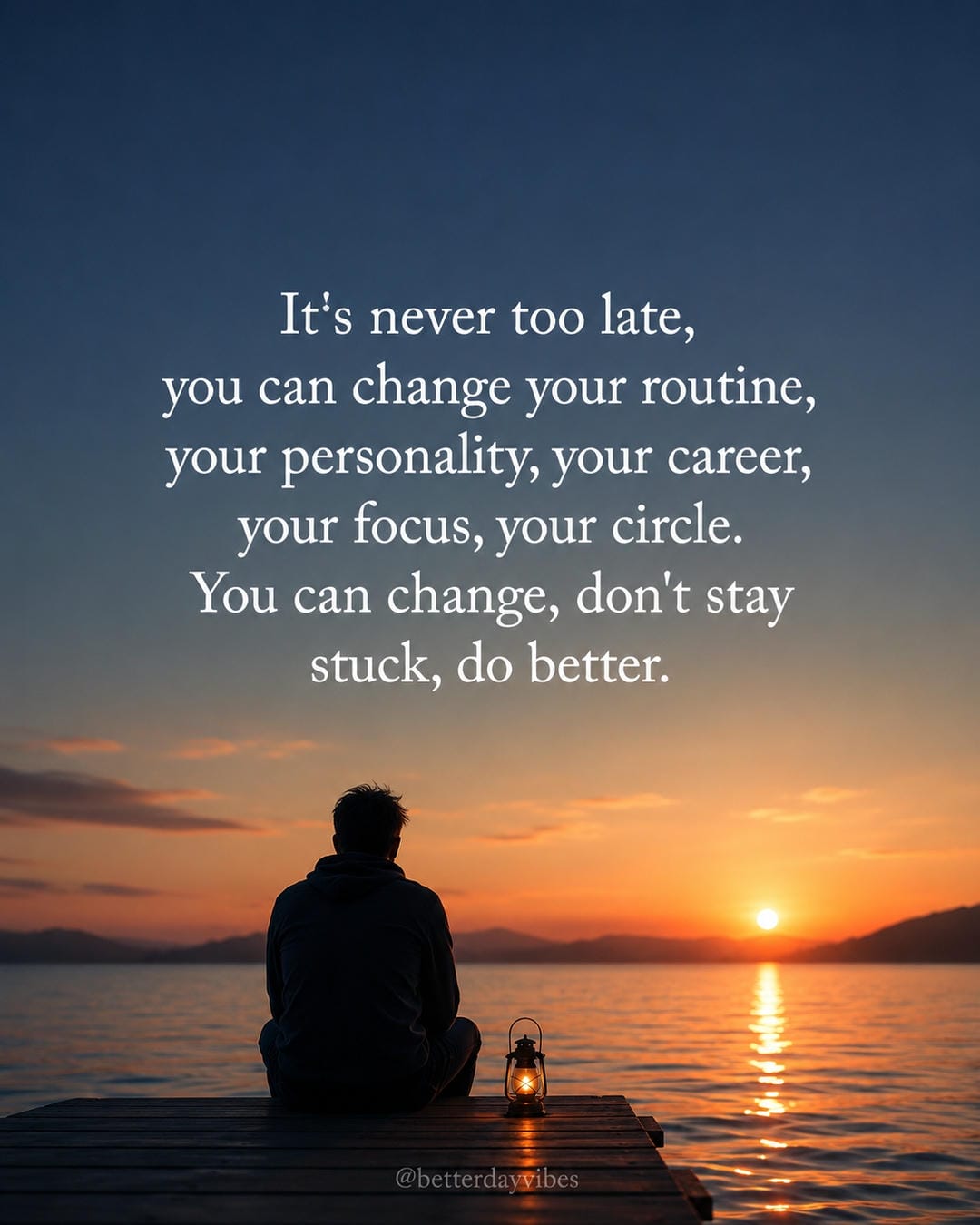 It's never too late, you can change your routine, your personality, your career, your focus, your ci