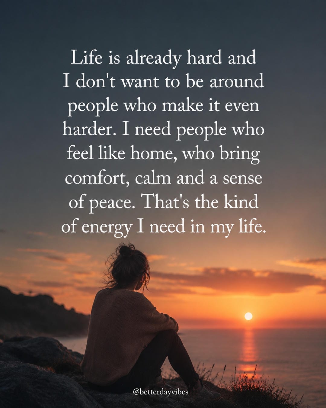 Life is already hard and I don't want to be around people who make it even harder. I need people who feel like home, who bring comfort, calm and a sense of peace. That's the kind of energy I need in my life