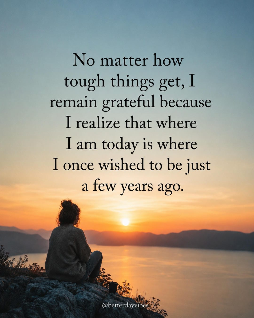 No matter how tough things get, I remain grateful because I realize that where I am today is where I