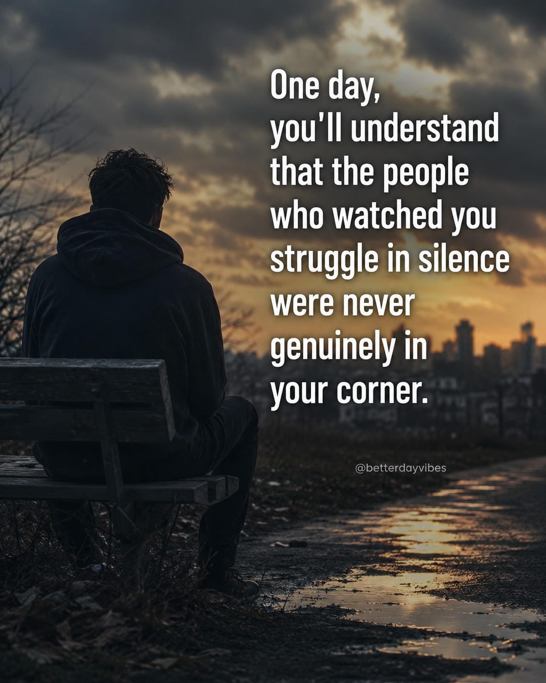 One day, you'll understand that the people who watched you struggle in silence were never genuinely in your corner