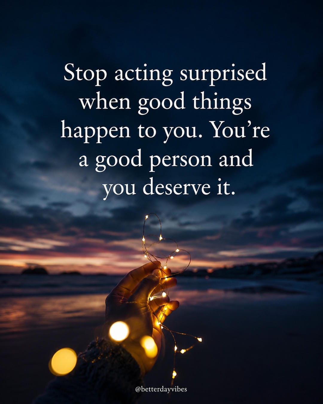 Stop acting surprised when good things happen to you. You're a good person and you deserve it
