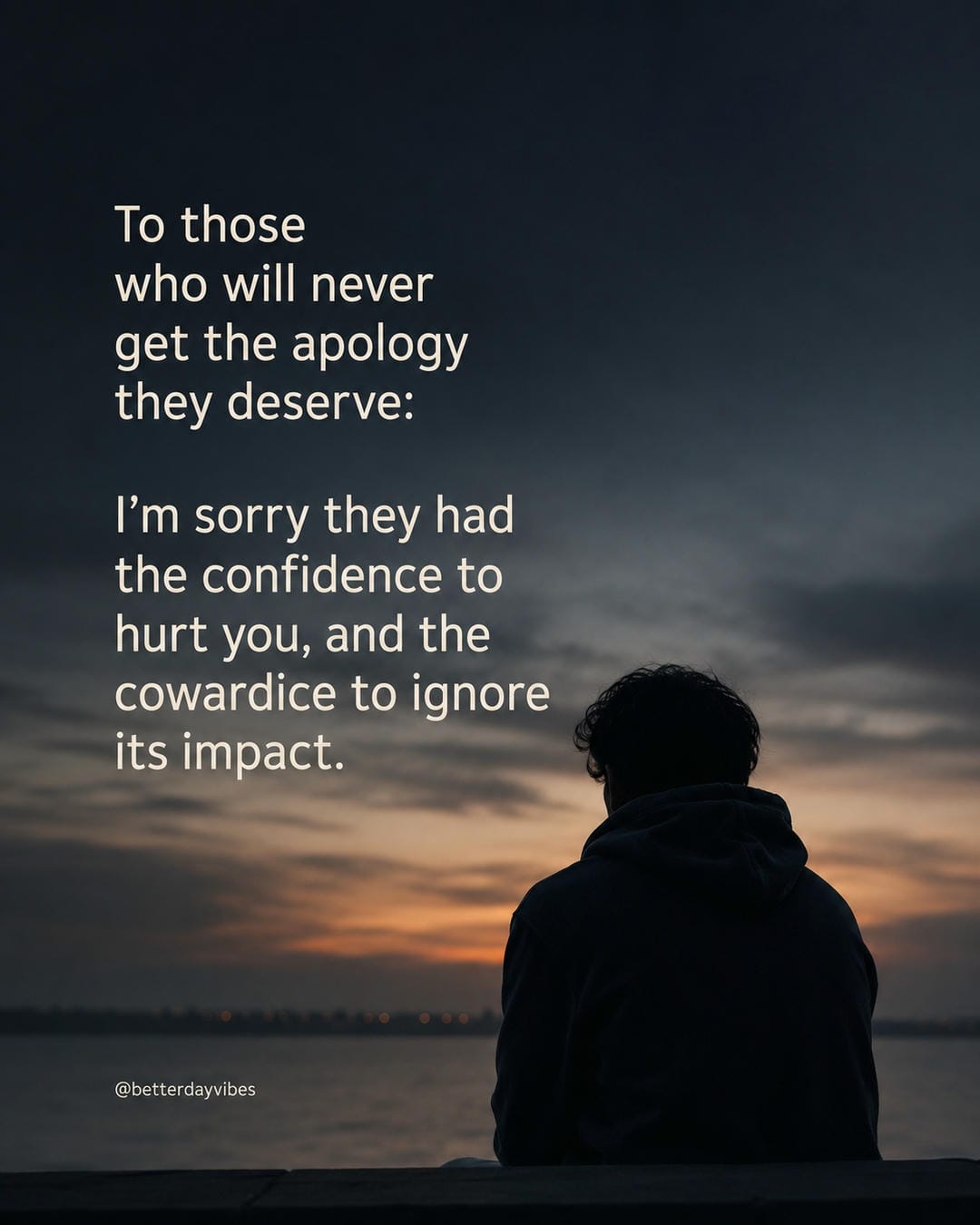 To those who will never get the apology they deserve I’m sorry they had the confidence to hurt you, and the cowardice to ignore its impact
