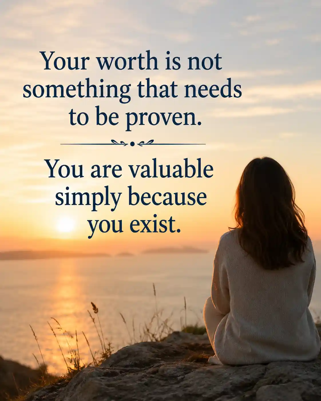 Your worth is not something that needs to be proven. You are valuable simply because you exist