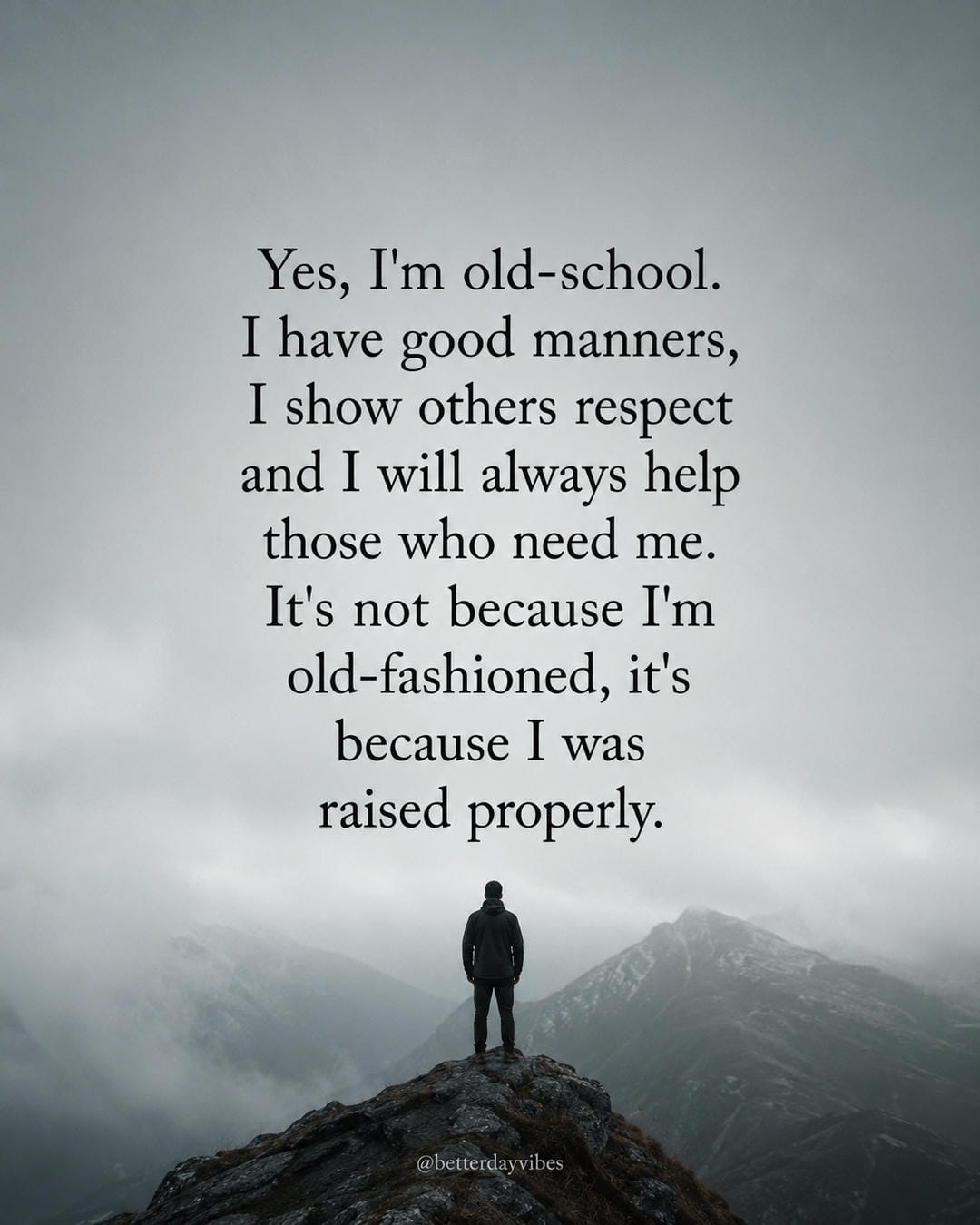 Yes, I'm old-school.I have good manners,I show others respectand I will always helpthose who need me.It's not because I'mold-fashioned, it'sbecause I wasraised properly