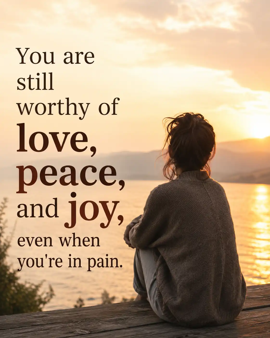 You are still worthy of love, peace, and joy, even when you're in pain.