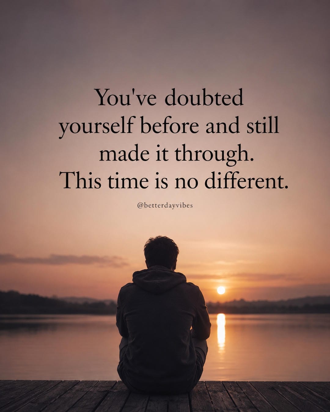 You've doubted yourself before and still made it through. This time is no different
