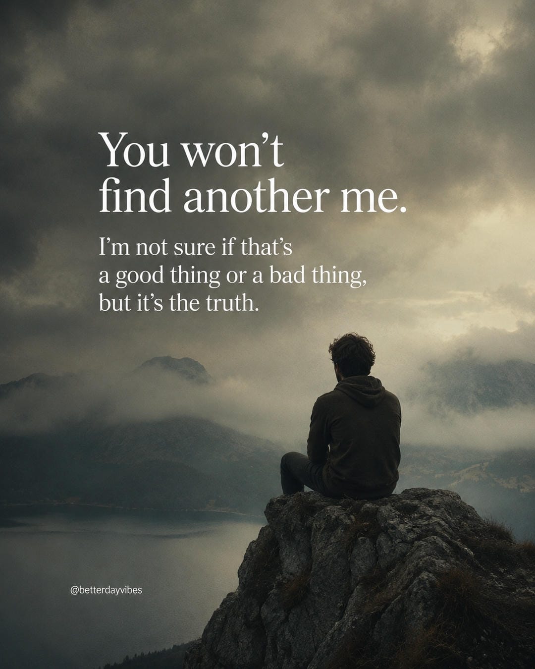 You won't find another me.I'm not sure if that's a good thing or a bad thing, but it's the truth